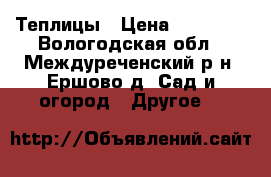 Теплицы › Цена ­ 13 200 - Вологодская обл., Междуреченский р-н, Ершово д. Сад и огород » Другое   